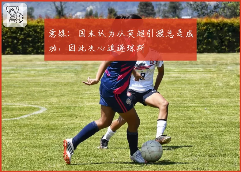 意媒：国米认为从英超引援总是成功，因此决心追逐琼斯