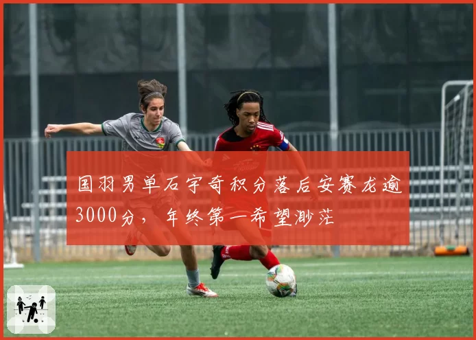国羽男单石宇奇积分落后安赛龙逾3000分,年终第一希望渺茫