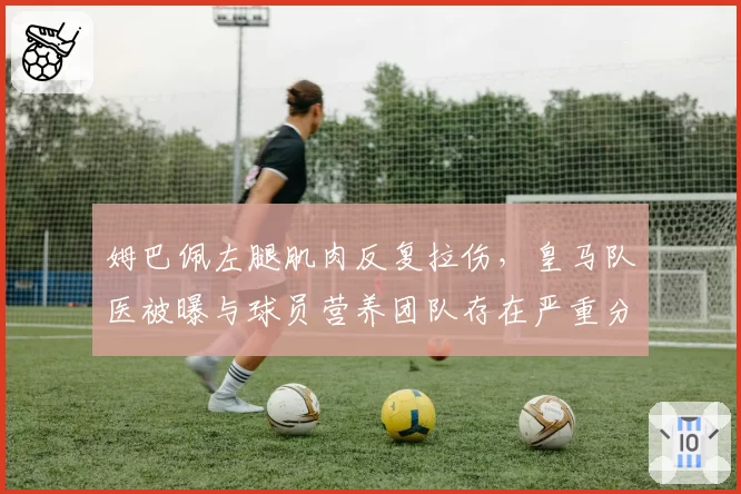 姆巴佩左腿肌肉反复拉伤，皇马队医被曝与球员营养团队存在严重分歧