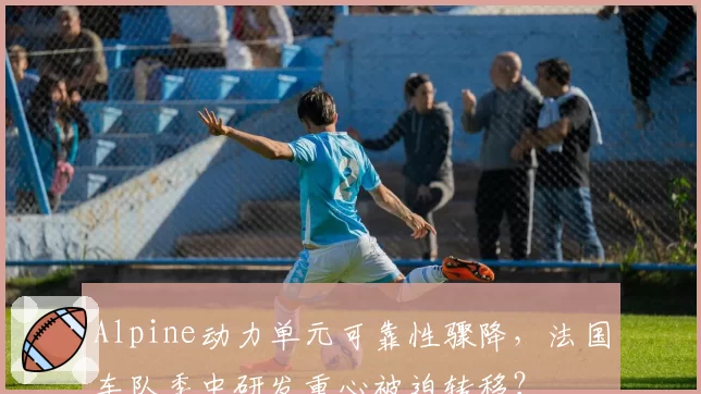 Alpine动力单元可靠性骤降,法国车队季中研发重心被迫转移?