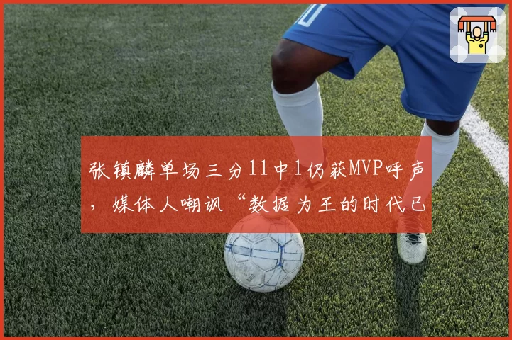 张镇麟单场三分11中1仍获MVP呼声，媒体人嘲讽“数据为王的时代已死”
