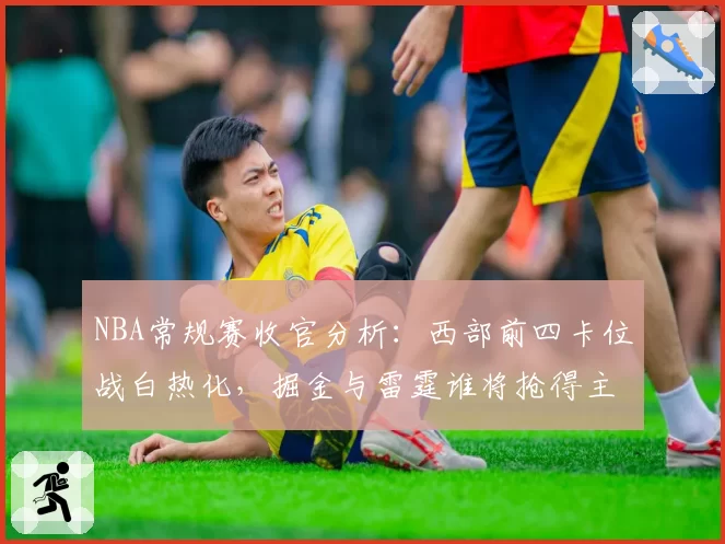 NBA常规赛收官分析:西部前四卡位战白热化,掘金与雷霆谁将抢得主场优势?