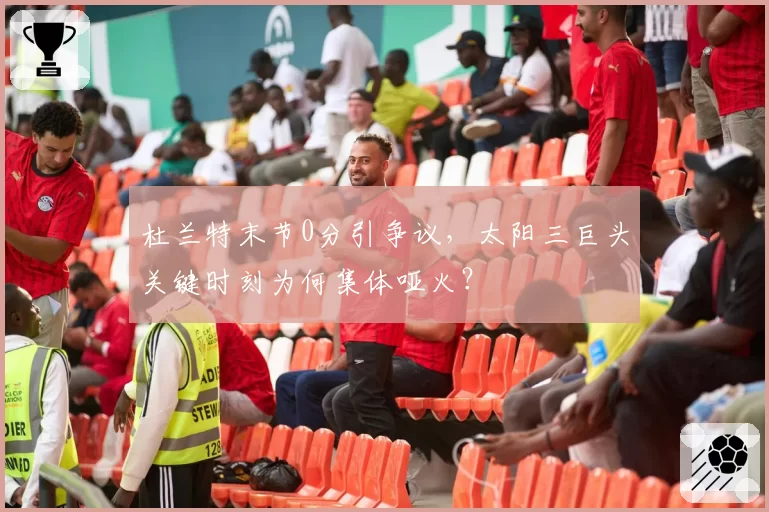 杜兰特末节0分引争议，太阳三巨头关键时刻为何集体哑火？