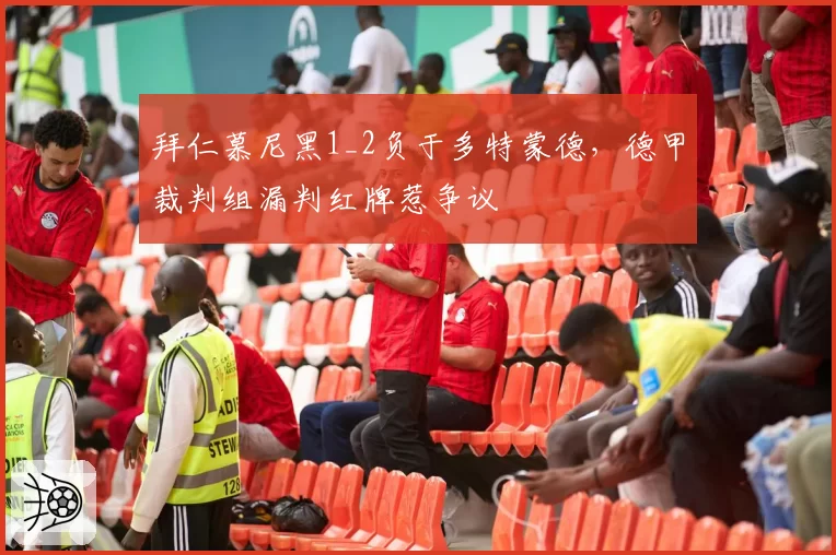 拜仁慕尼黑1_2负于多特蒙德，德甲裁判组漏判红牌惹争议