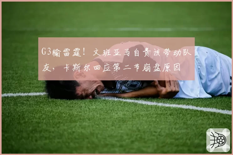 G3输雷霆！文班亚马自责该带动队友，卡斯尔回应第二节崩盘原因