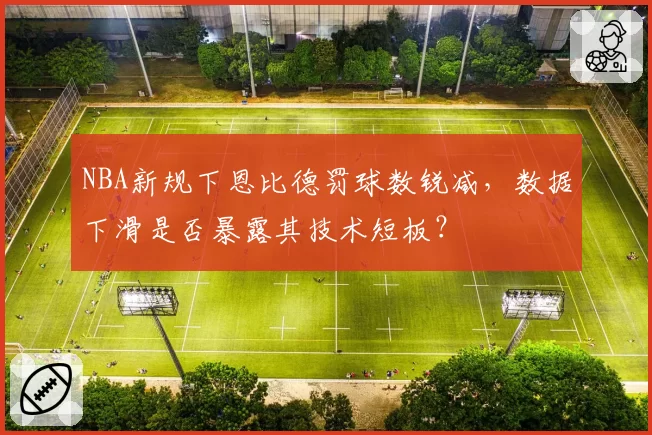 NBA新规下恩比德罚球数锐减,数据下滑是否暴露其技术短板?