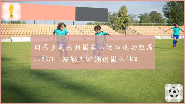 朗尼克奥地利国家队场均跑动距离118km，超勒夫时期德国队4km