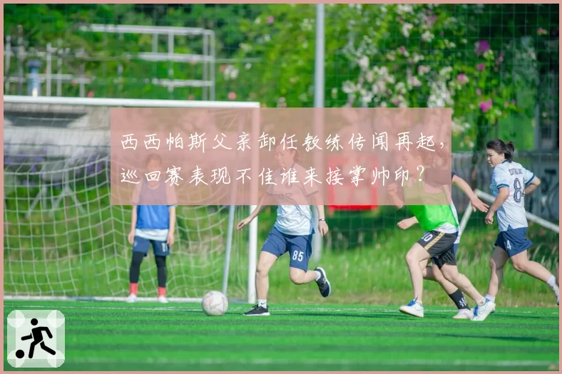西西帕斯父亲卸任教练传闻再起,巡回赛表现不佳谁来接掌帅印?