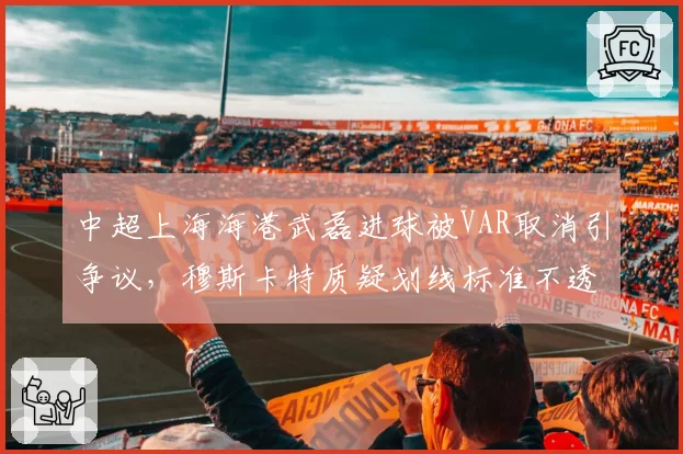 中超上海海港武磊进球被VAR取消引争议,穆斯卡特质疑划线标准不透明
