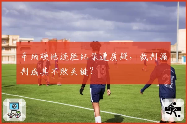 辛纳硬地连胜纪录遭质疑，裁判漏判成其不败关键？