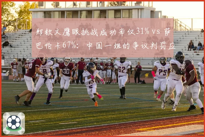 郑钦文鹰眼挑战成功率仅31% vs 萨巴伦卡67%：中国一姐的争议判罚应对力为何落后？
