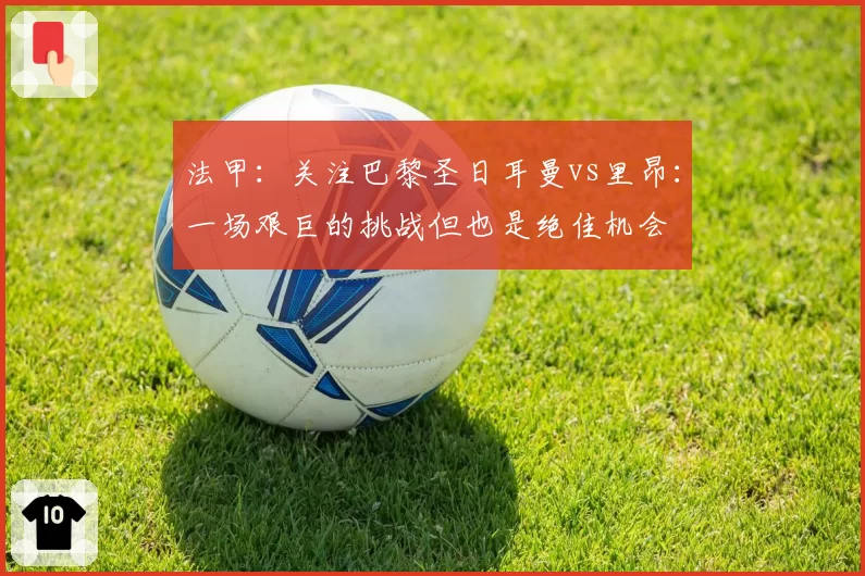 法甲：关注巴黎圣日耳曼vs里昂：一场艰巨的挑战但也是绝佳机会