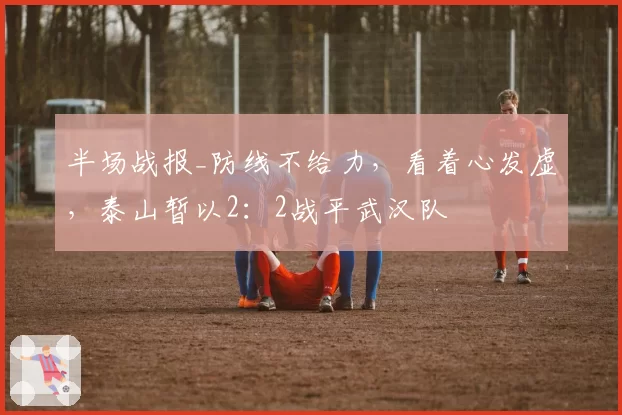 半场战报_防线不给力，看着心发虚，泰山暂以2：2战平武汉队