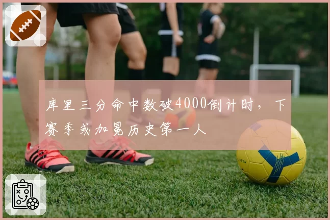 库里三分命中数破4000倒计时，下赛季或加冕历史第一人