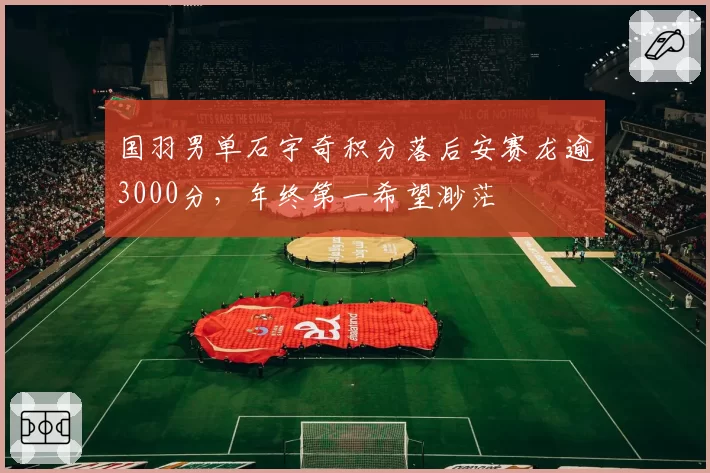 国羽男单石宇奇积分落后安赛龙逾3000分，年终第一希望渺茫