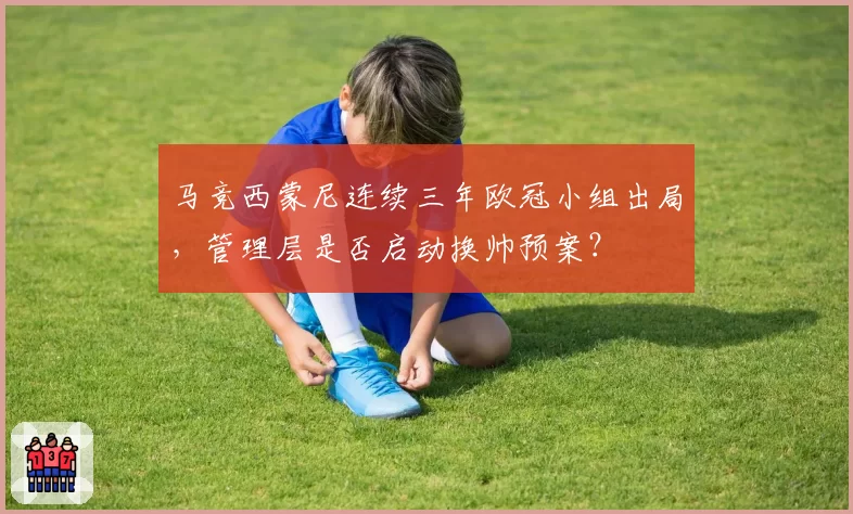 马竞西蒙尼连续三年欧冠小组出局，管理层是否启动换帅预案？