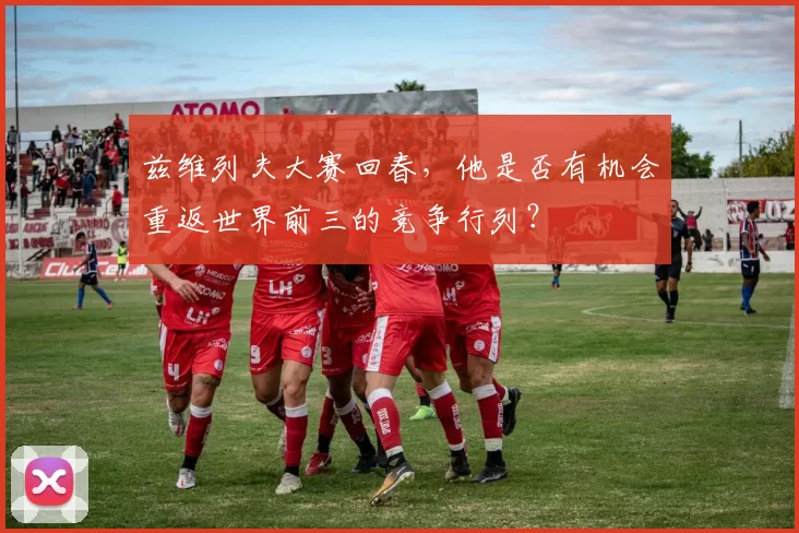 兹维列夫大赛回春，他是否有机会重返世界前三的竞争行列？