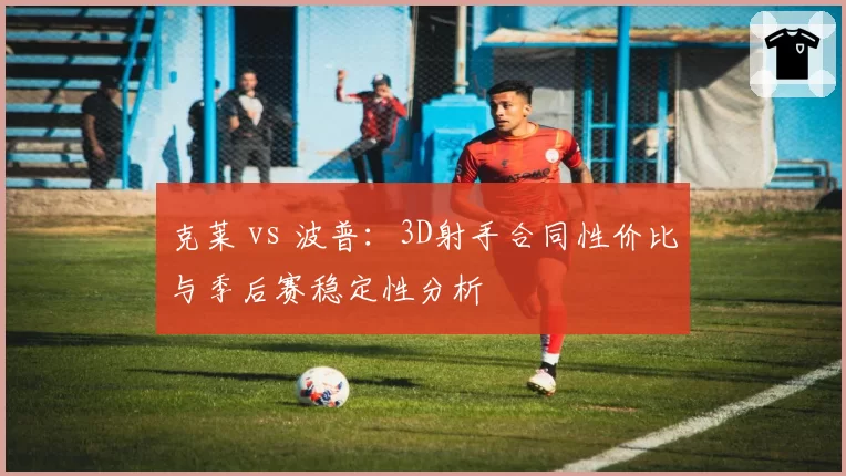 克莱 vs 波普:3D射手合同性价比与季后赛稳定性分析