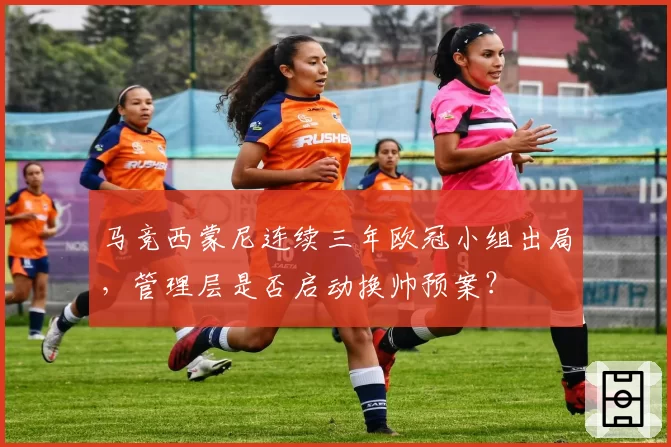 马竞西蒙尼连续三年欧冠小组出局,管理层是否启动换帅预案?
