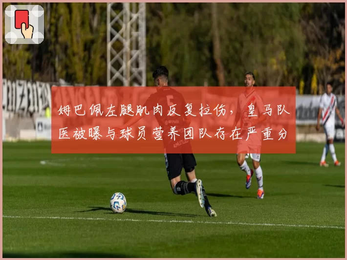 姆巴佩左腿肌肉反复拉伤，皇马队医被曝与球员营养团队存在严重分歧