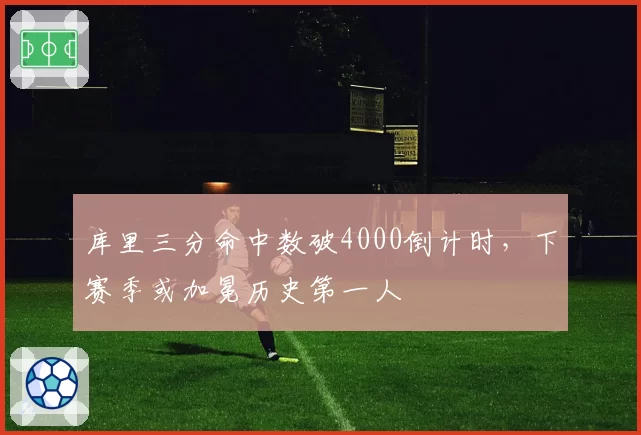 库里三分命中数破4000倒计时，下赛季或加冕历史第一人