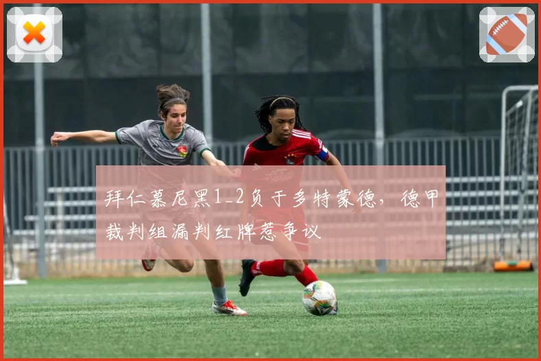 拜仁慕尼黑1_2负于多特蒙德，德甲裁判组漏判红牌惹争议