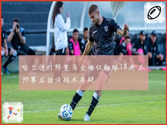 哈兰德对阵皇马全场仅触球18次 瓜帅赛后拒谈战术质疑