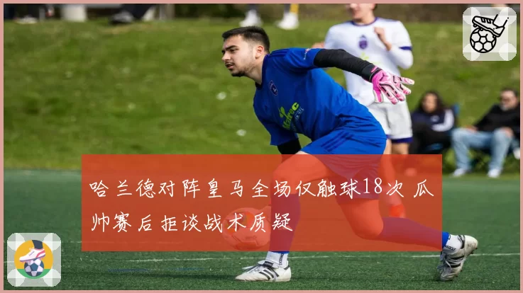 哈兰德对阵皇马全场仅触球18次 瓜帅赛后拒谈战术质疑