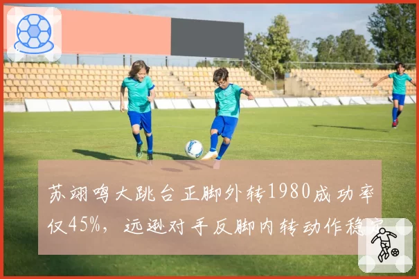 苏翊鸣大跳台正脚外转1980成功率仅45%，远逊对手反脚内转动作稳定性