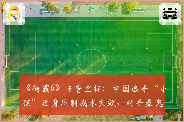 《街霸6》卡普空杯:中国选手“小孩”近身压制战术失效,对手豪鬼立回牵制零失误