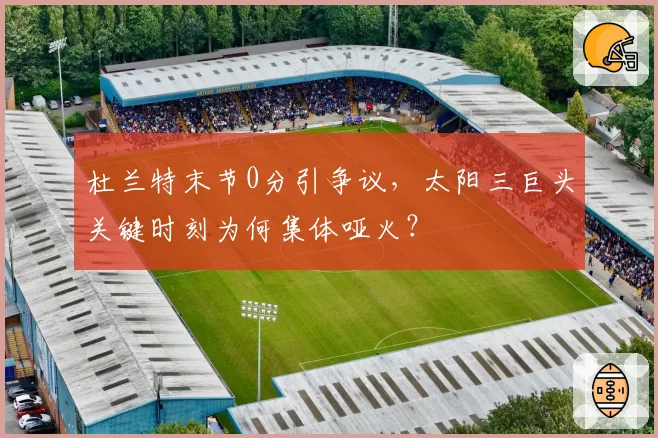杜兰特末节0分引争议，太阳三巨头关键时刻为何集体哑火？