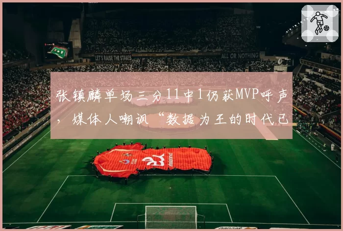 张镇麟单场三分11中1仍获MVP呼声，媒体人嘲讽“数据为王的时代已死”