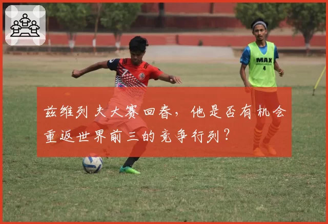 兹维列夫大赛回春，他是否有机会重返世界前三的竞争行列？