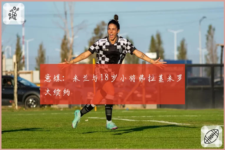 意媒：米兰与18岁小将弗拉基米罗夫续约