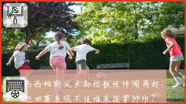 西西帕斯父亲卸任教练传闻再起,巡回赛表现不佳谁来接掌帅印?