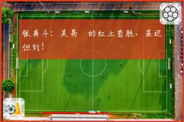 张奔斗：吴易昺的红土首胜，虽迟但到！