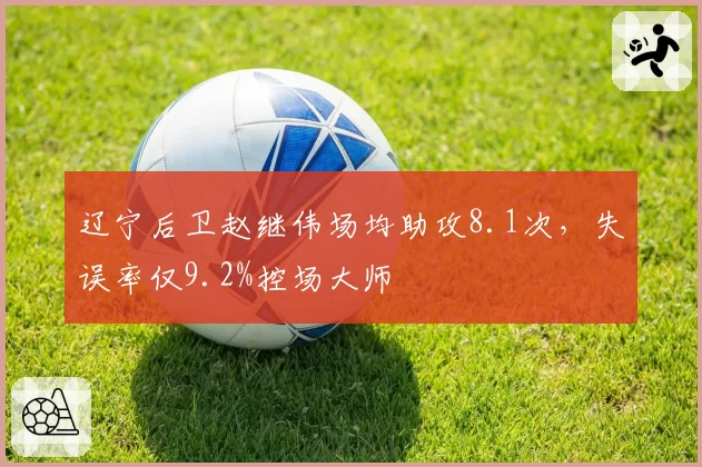 辽宁后卫赵继伟场均助攻8.1次，失误率仅9.2%控场大师