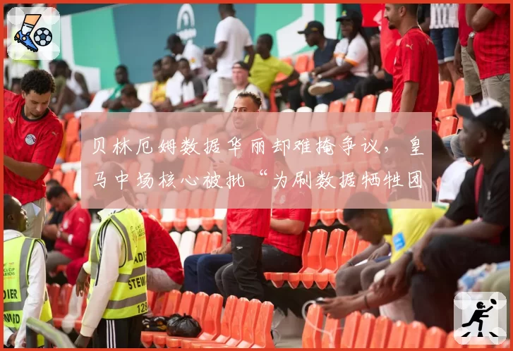 贝林厄姆数据华丽却难掩争议,皇马中场核心被批“为刷数据牺牲团队”