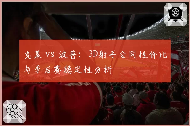 克莱 vs 波普:3D射手合同性价比与季后赛稳定性分析