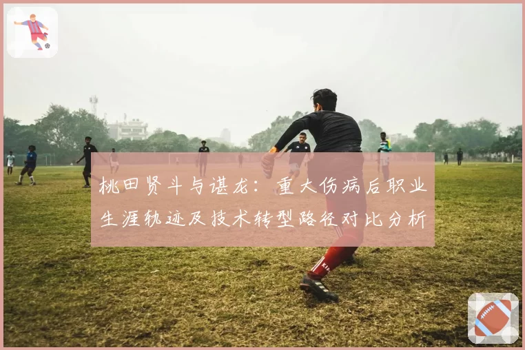 桃田贤斗与谌龙：重大伤病后职业生涯轨迹及技术转型路径对比分析