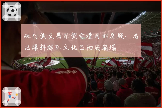 独行侠交易东契奇遭内部质疑,名记爆料球队文化已彻底崩塌